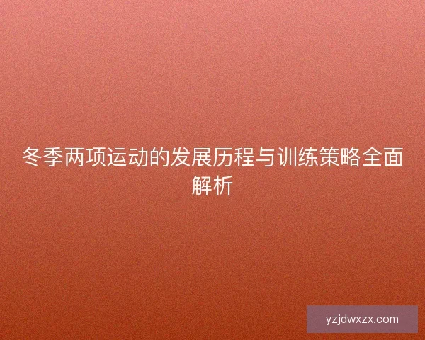 冬季两项运动的发展历程与训练策略全面解析