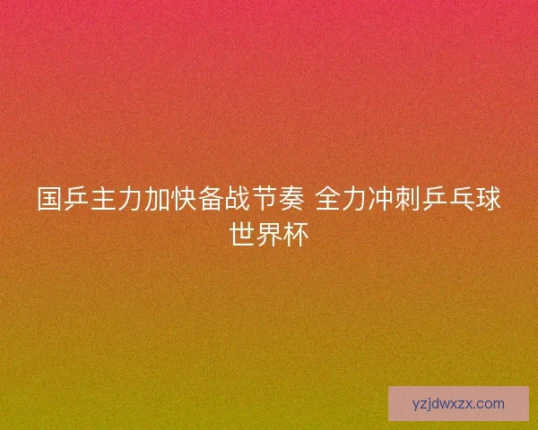 国乒主力加快备战节奏 全力冲刺乒乓球世界杯