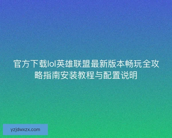 官方下载lol英雄联盟最新版本畅玩全攻略指南安装教程与配置说明