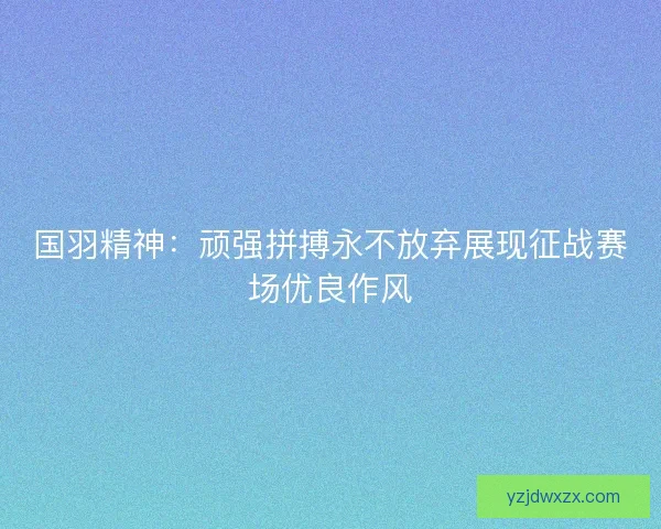 国羽精神：顽强拼搏永不放弃展现征战赛场优良作风