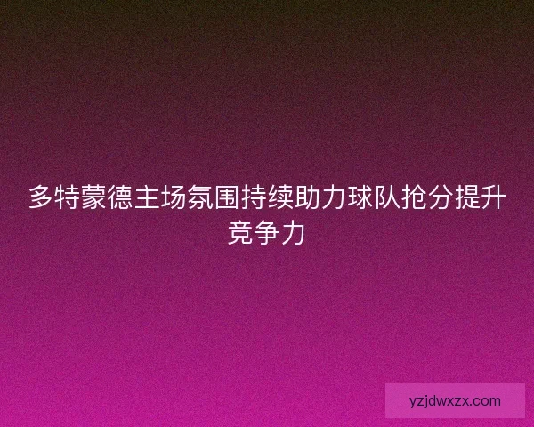 多特蒙德主场氛围持续助力球队抢分提升竞争力