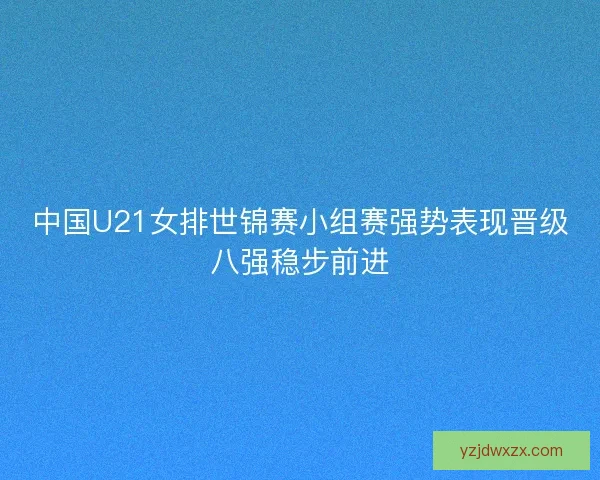 中国U21女排世锦赛小组赛强势表现晋级八强稳步前进