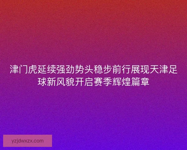 津门虎延续强劲势头稳步前行展现天津足球新风貌开启赛季辉煌篇章